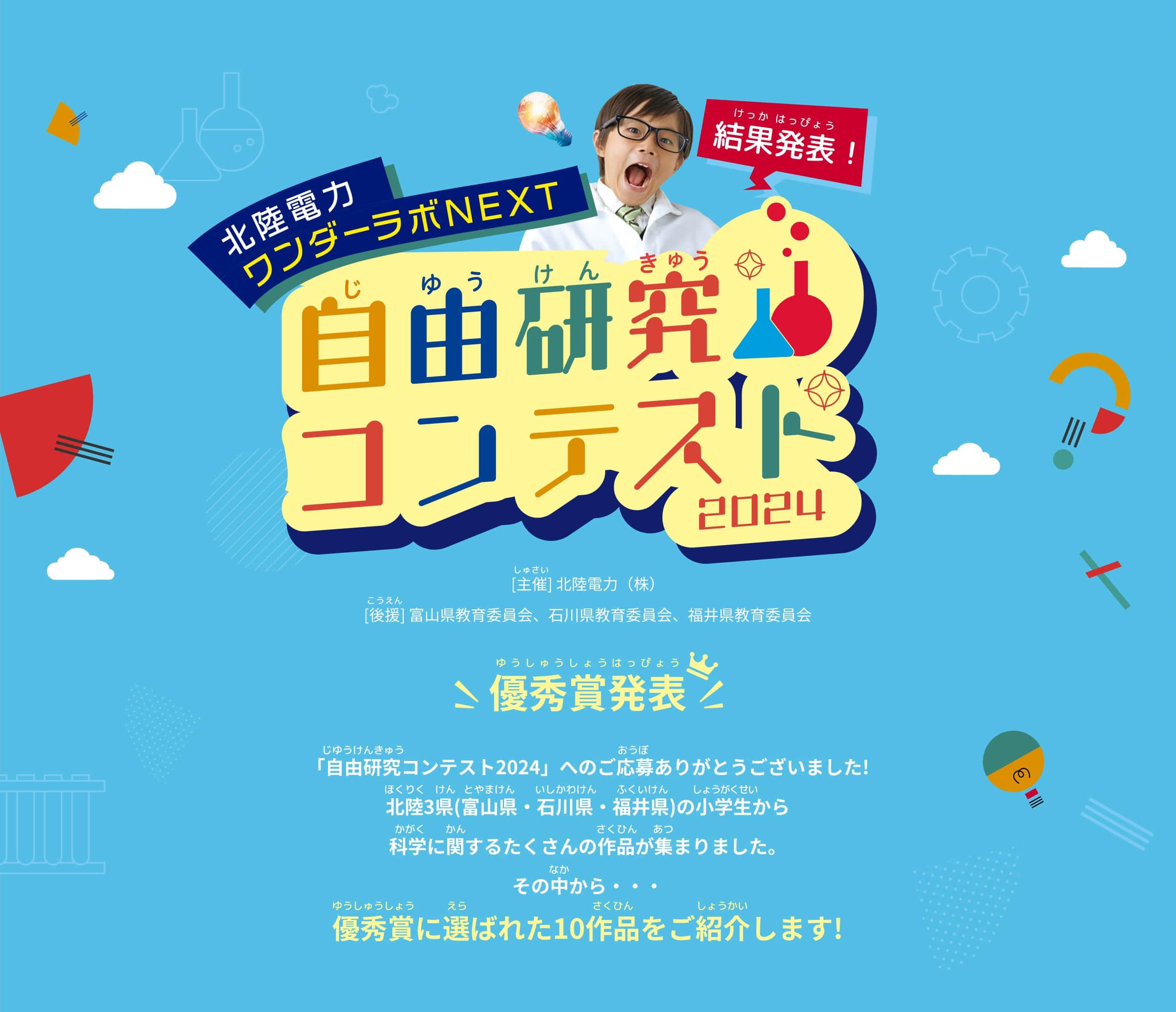 びっくりするような実験待ってるよ！北陸電力ワンダーラボNEXT 自由研究コンテスト2024　この夏、ワンダーラボNEXTでは、「自由研究コンテスト2024」を開催！みなさんからの自由研究を大募集！テーマは、科学に関する実験や研究。身近な不思議や疑問について調べて、実験して、応募しよう！